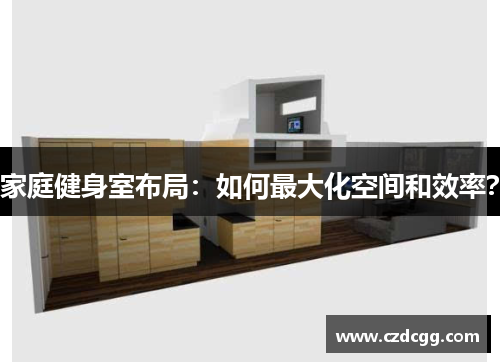 家庭健身室布局：如何最大化空间和效率？
