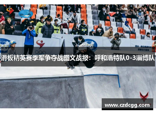 滑板精英赛季军争夺战图文战报：呼和浩特队0-3淄博队