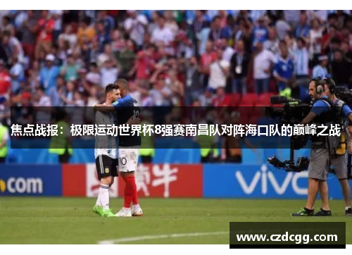 焦点战报：极限运动世界杯8强赛南昌队对阵海口队的巅峰之战