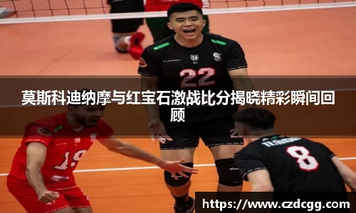 莫斯科迪纳摩与红宝石激战比分揭晓精彩瞬间回顾